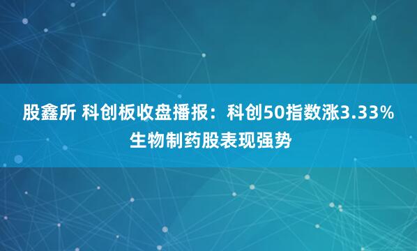 股鑫所 科创板收盘播报：科创50指数涨3.33% 生物制药股表现强势