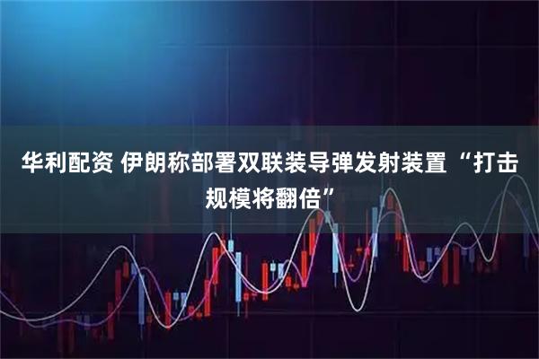 华利配资 伊朗称部署双联装导弹发射装置 “打击规模将翻倍”