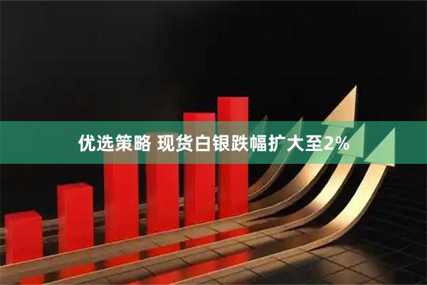 优选策略 现货白银跌幅扩大至2%