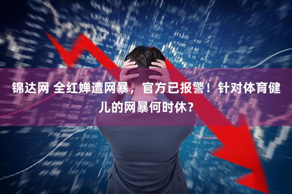 锦达网 全红婵遭网暴，官方已报警！针对体育健儿的网暴何时休？