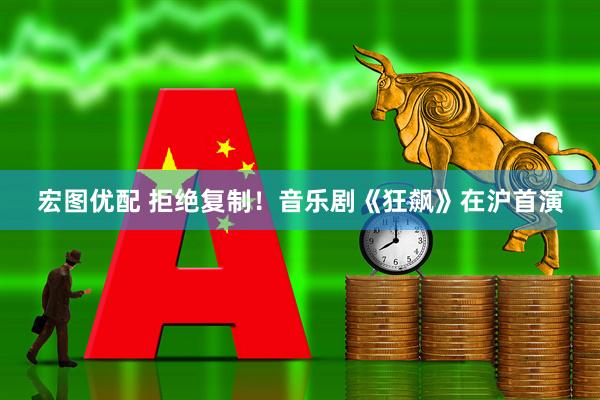 宏图优配 拒绝复制！音乐剧《狂飙》在沪首演