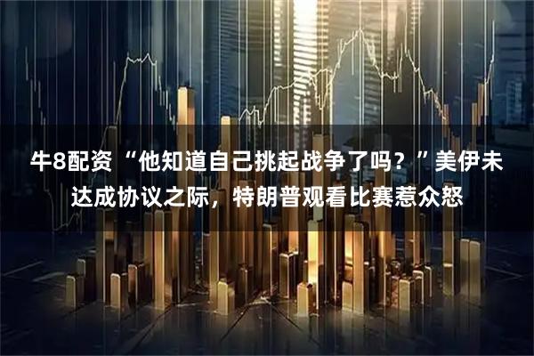 牛8配资 “他知道自己挑起战争了吗？”美伊未达成协议之际，特朗普观看比赛惹众怒