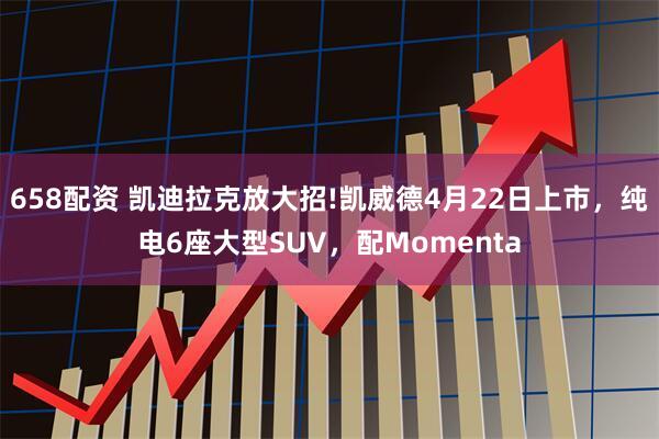 658配资 凯迪拉克放大招!凯威德4月22日上市，纯电6座大型SUV，配Momenta