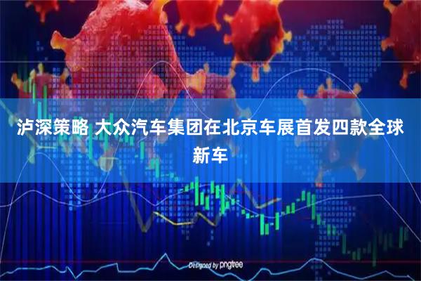 泸深策略 大众汽车集团在北京车展首发四款全球新车