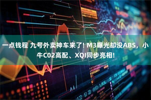 一点钱程 九号外卖神车来了! M3曝光却没ABS，小牛C02高配、XQI同步亮相!