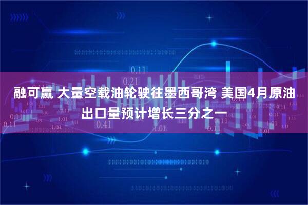 融可赢 大量空载油轮驶往墨西哥湾 美国4月原油出口量预计增长三分之一
